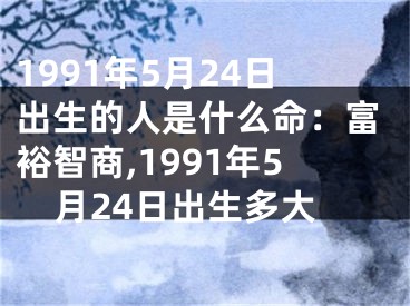 1991年5月24日出生的人是什么命：富裕智商,1991年5月24日出生多大