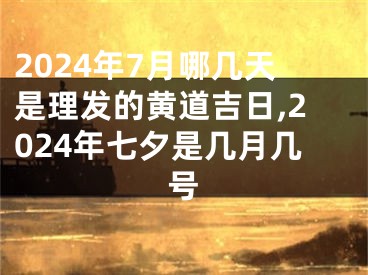 2024年7月哪几天是理发的黄道吉日,2024年七夕是几月几号