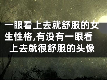一眼看上去就舒服的女生性格,有没有一眼看上去就很舒服的头像