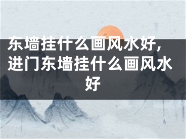 东墙挂什么画风水好,进门东墙挂什么画风水好
