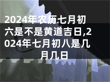 2024年农历七月初六是不是黄道吉日,2024年七月初八是几月几日