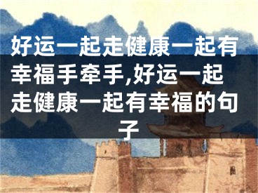 好运一起走健康一起有幸福手牵手,好运一起走健康一起有幸福的句子