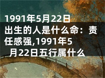 1991年5月22日出生的人是什么命：责任感强,1991年5月22日五行属什么