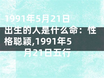 1991年5月21日出生的人是什么命：性格聪颖,1991年5月21日五行