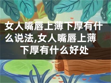 女人嘴唇上薄下厚有什么说法,女人嘴唇上薄下厚有什么好处