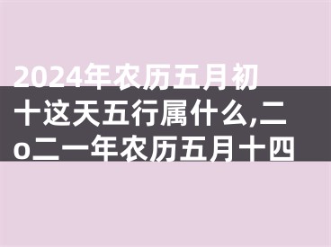2024年农历五月初十这天五行属什么,二o二一年农历五月十四