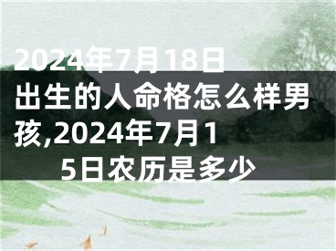 2024年7月18日出生的人命格怎么样男孩,2024年7月15日农历是多少