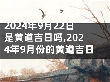 2024年9月22日是黄道吉日吗,2024年9月份的黄道吉日