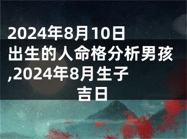 2024年8月10日出生的人命格分析男孩,2024年8月生子吉日