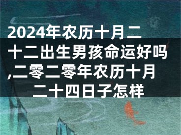 2024年农历十月二十二出生男孩命运好吗,二零二零年农历十月二十四日子怎样