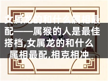 女属龙的和什么属相最配——属猴的人是最佳搭档,女属龙的和什么属相最配,相克相冲
