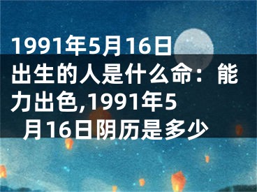 1991年5月16日出生的人是什么命：能力出色,1991年5月16日阴历是多少