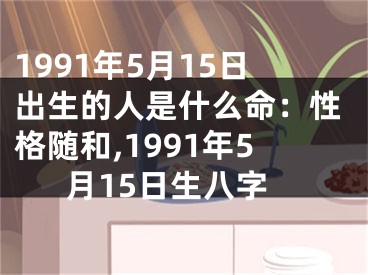 1991年5月15日出生的人是什么命：性格随和,1991年5月15日生八字