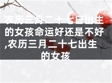 农历三月二十七日出生的女孩命运好还是不好,农历三月二十七出生的女孩