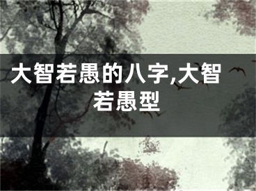 大智若愚的八字,大智若愚型
