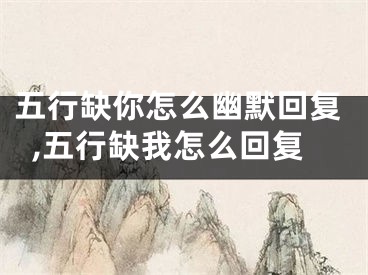 五行缺你怎么幽默回复,五行缺我怎么回复