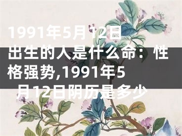 1991年5月12日出生的人是什么命：性格强势,1991年5月12日阴历是多少