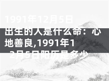 1991年12月5日出生的人是什么命：心地善良,1991年12月5日阳历是多少