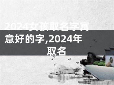 2024女孩取名字寓意好的字,2024年取名