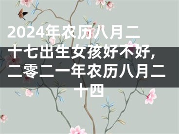 2024年农历八月二十七出生女孩好不好,二零二一年农历八月二十四