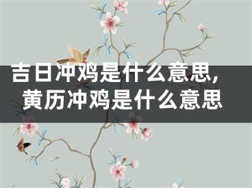 吉日冲鸡是什么意思,黄历冲鸡是什么意思