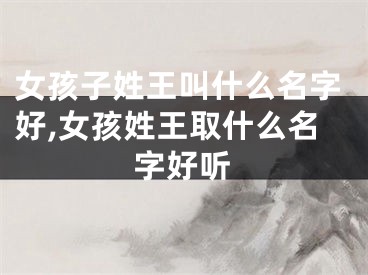 女孩子姓王叫什么名字好,女孩姓王取什么名字好听