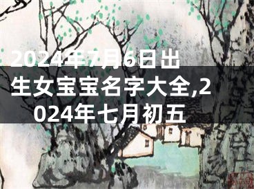 2024年7月6日出生女宝宝名字大全,2024年七月初五
