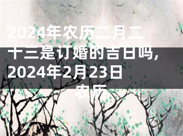 2024年农历二月二十三是订婚的吉日吗,2024年2月23日农历