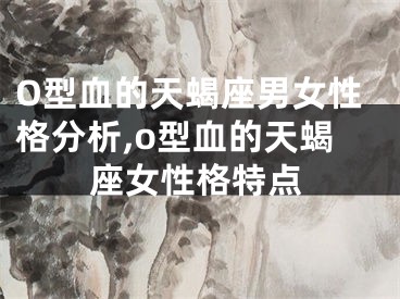 O型血的天蝎座男女性格分析,o型血的天蝎座女性格特点