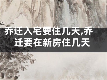 乔迁入宅要住几天,乔迁要在新房住几天