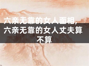 六亲无靠的女人面相,六亲无靠的女人丈夫算不算