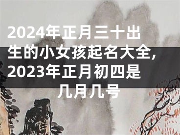 2024年正月三十出生的小女孩起名大全,2023年正月初四是几月几号