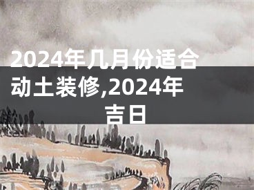 2024年几月份适合动土装修,2024年吉日
