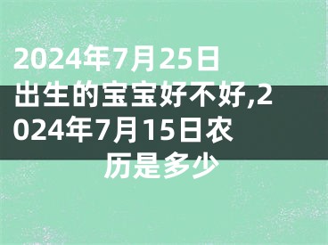 2024年7月25日出生的宝宝好不好,2024年7月15日农历是多少