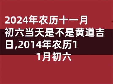 2024年农历十一月初六当天是不是黄道吉日,2014年农历11月初六