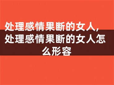 处理感情果断的女人,处理感情果断的女人怎么形容