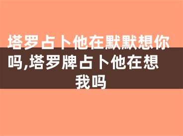 塔罗占卜他在默默想你吗,塔罗牌占卜他在想我吗