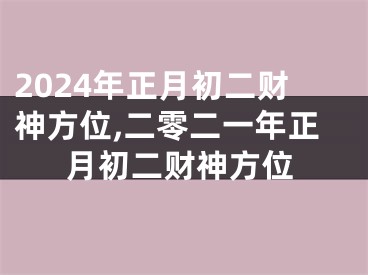 2024年正月初二财神方位,二零二一年正月初二财神方位