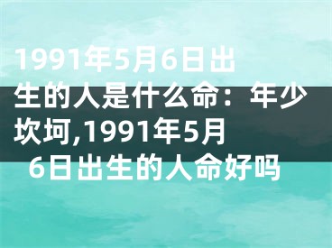 1991年5月6日出生的人是什么命：年少坎坷,1991年5月6日出生的人命好吗