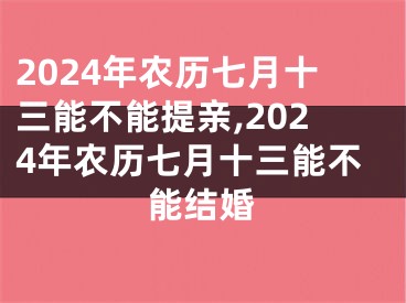 2024年农历七月十三能不能提亲,2024年农历七月十三能不能结婚