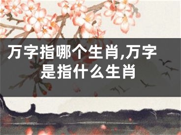 万字指哪个生肖,万字是指什么生肖