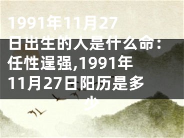 1991年11月27日出生的人是什么命：任性逞强,1991年11月27日阳历是多少