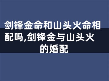 剑锋金命和山头火命相配吗,剑锋金与山头火的婚配