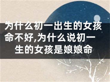 为什么初一出生的女孩命不好,为什么说初一生的女孩是娘娘命