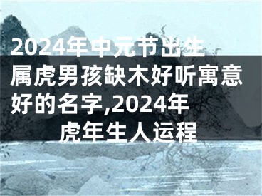 2024年中元节出生属虎男孩缺木好听寓意好的名字,2024年虎年生人运程