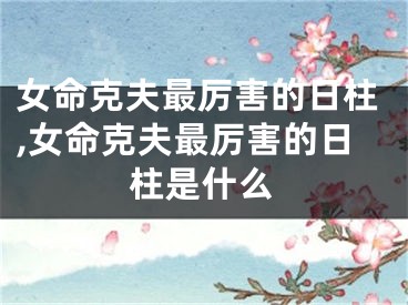 女命克夫最厉害的日柱,女命克夫最厉害的日柱是什么