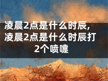 凌晨2点是什么时辰,凌晨2点是什么时辰打2个喷嚏