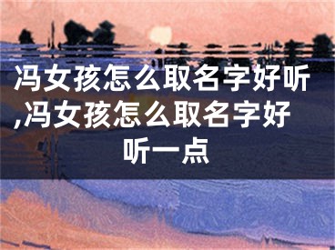 冯女孩怎么取名字好听,冯女孩怎么取名字好听一点
