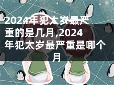 2024年犯太岁最严重的是几月,2024年犯太岁最严重是哪个月