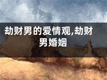 劫财男的爱情观,劫财男婚姻